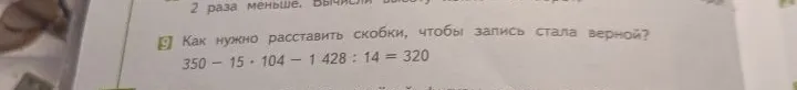 Как нужно расставить скобки, чтобы запись стала верной? 350 - 15 • 104 - 1 428 : 14 = 320