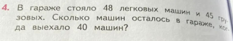 4. В гараже стояло 48 легковых машин и 45 грузовых. Сколько машин осталось в гараже, когда выехало 40 машин?