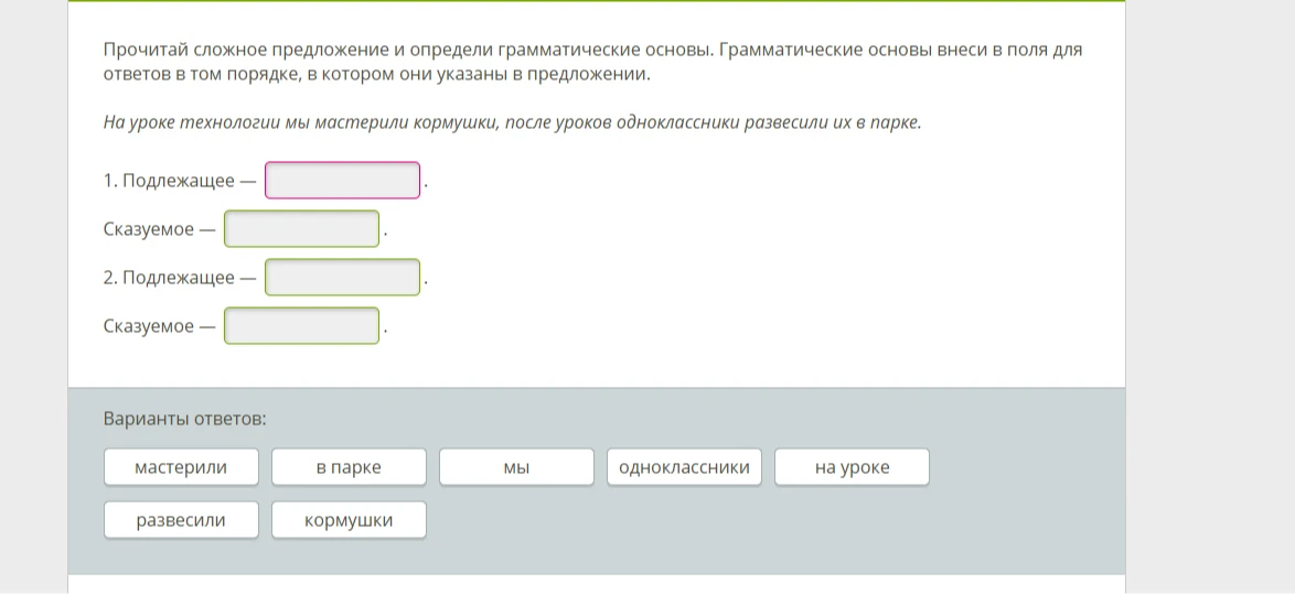 Прочитай сложное предложение и определи грамматические основы. Грамматические основы внеси в поля для ответов в том порядке, в котором они указаны в предложении. На уроке технологии мы мастерили кормушки, после уроков одноклассники развесили их в парке.