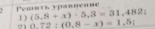 Решить уравнение: 1) (5,8 + x) · 5,3 = 31,482; 2) 0,72 : (0,8 - x) = 1,5;