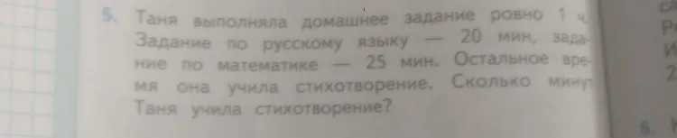 5. Таня выполняла домашнее задание ровно 1 ч. Задание по русскому языку — 20 мин, задание по математике — 25 мин. Остальное время она учила стихотворение. Сколько минут Таня учила стихотворение?