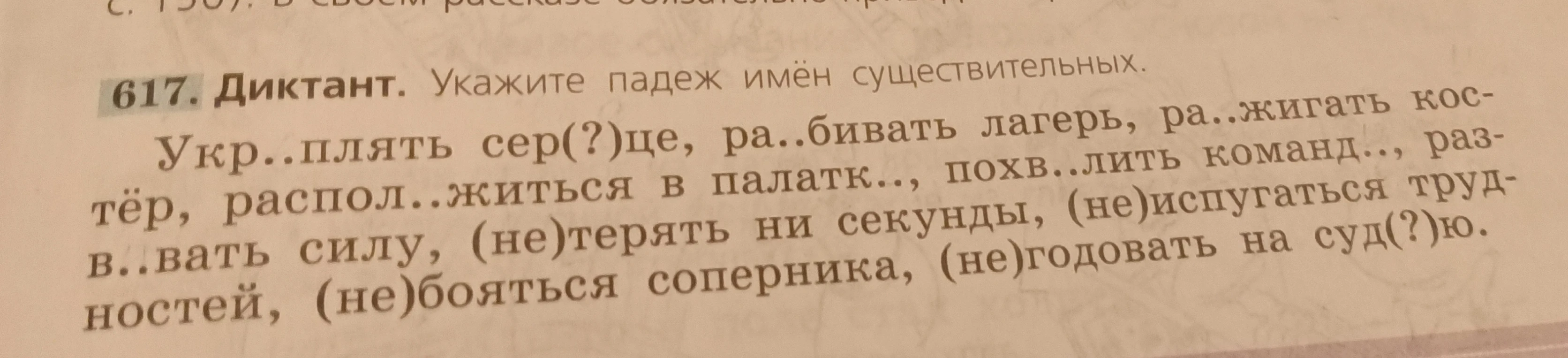 617. Диктант. Укажите падеж имён существительных. Укр..плять сер(?)це, ра..бивать лагерь, ра..жигать кос- тёр, распол..житься в палатк.., похв..лить команд.., раз- в..вать силу, (не)испугаться труд- ностей, (не)терять ни секунды, (не)годовать на суд(?)ю.