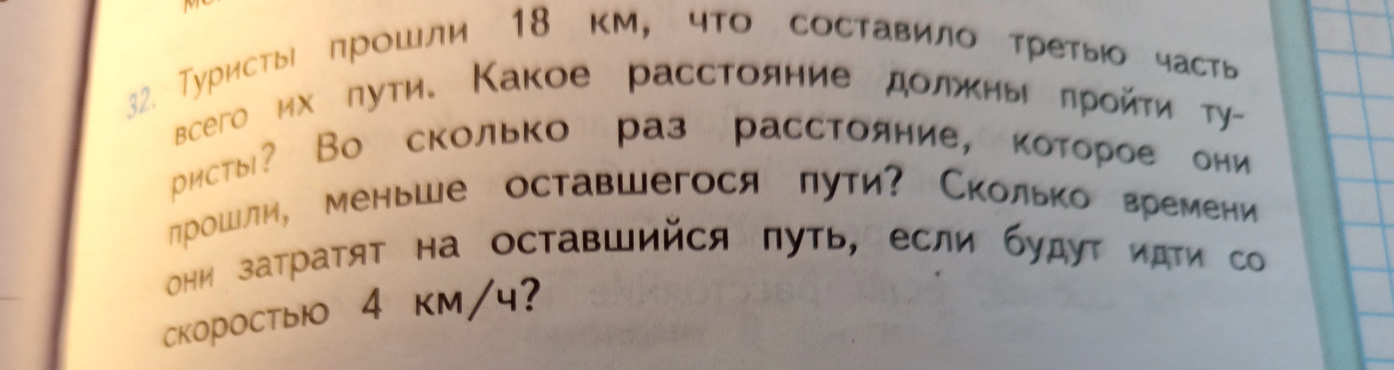Туристы прошли 18 км, что составило третью часть всего их пути. Какое расстояние должны пройти туристы? Во сколько раз расстояние, которое они прошли, меньше оставшегося пути? Сколько времени они затратят на оставшийся путь, если будут идти со скоростью 4 км/ч?
