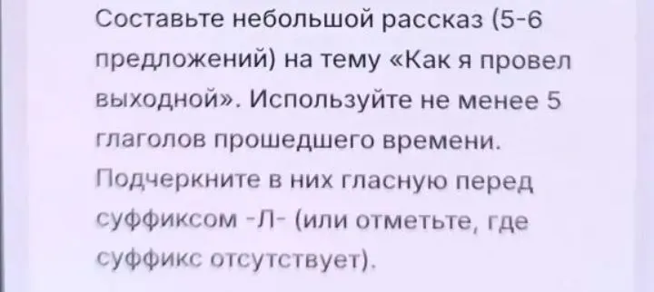 Составьте небольшой рассказ (5-6 предложений) на тему «Как я провел выходной». Используйте не менее 5 глаголов прошедшего времени. Подчеркните в них гласную перед суффиксом -Л- (или отметьте, где суффикс отсутствует).