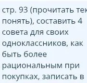 стр. 93 (прочитать текст, понять), составить 4 совета для своих одноклассников, как быть более рациональным при покупках, записать в