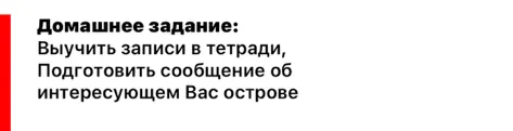 Домашнее задание: Выучить записи в тетради, Подготовить сообщение об интересующем Вас острове