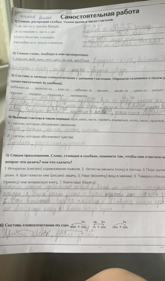 Самостоятельная работа. 1) Спиши, раскрывая скобки. Укажи время и число глаголов. 2) Спиши слова, подбери к ним проверочные. 3) Составь и запиши словосочетания с данными глаголами. 4) Выпиши глаголы в таком порядке: движение и чувства. 5) Спиши предложения, изменив слова в скобках. 6) Составь словосочетания по схемам.