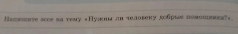 Напишите эссе на тему «Нужны ли человеку добрые помощники?»