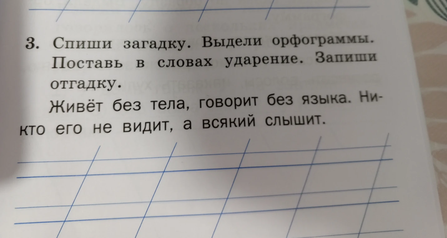 3. Спиши загадку. Выдели орфограммы. Поставь в словах ударение. Запиши отгадку. Живёт без тела, говорит без языка. Никто его не видит, а всякий слышит.