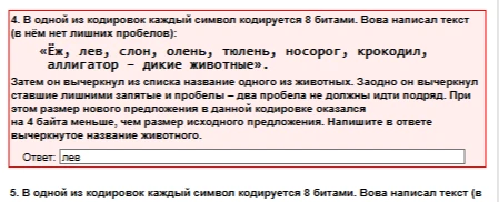 4. В одной из кодировок каждый символ кодируется 8 битами. Вова написал текст (в нём нет лишних пробелов): «Ёж, лев, слон, олень, тюлень, носорог, крокодил, аллигатор – дикие животные». Затем он вычеркнул из списка название одного из животных. Заодно он вычеркнул ставшие лишними запятые и пробелы – два пробела не должны идти подряд. При этом размер нового предложения в данной кодировке оказался на 4 байта меньше, чем размер исходного предложения. Напишите в ответе вычеркнутое название животного.