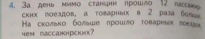 4. За день мимо станции прошло 12 пассажирских поездов, а товарных в 2 раза больше. На сколько больше прошло товарных поездов, чем пассажирских?