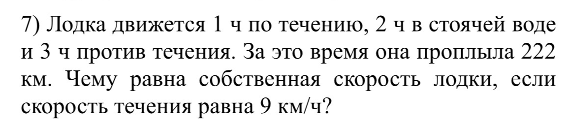 7) Лодка движется 1 ч по течению, 2 ч в стоячей воде и 3 ч против течения. За это время она проплыла 222 км. Чему равна собственная скорость лодки, если скорость течения равна 9 км/ч?