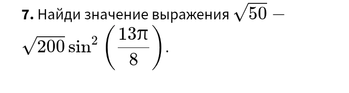 7. Найди значение выражения \sqrt{50} - \sqrt{200} \sin^2\left(\frac{13\pi}{8}\right).
