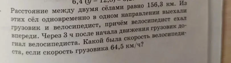 Расстояние между двумя сёлами равно 156,3 км. Из этих сёл одновременно в одном направлении выехали грузовик и велосипедист, причём велосипедист ехал впереди. Через 3 ч после начала движения грузовик догнал велосипедиста. Какой была скорость велосипедиста, если скорость грузовика 64,5 км/ч?
