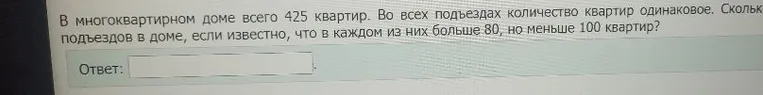 В многоквартирном доме всего 425 квартир. Во всех подъездах количество квартир одинаковое. Сколько подъездов в доме, если известно, что в каждом из них больше 80, но меньше 100 квартир?