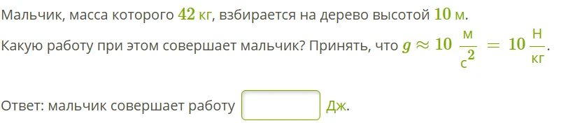 Мальчик, масса которого 42 кг, взбирается на дерево высотой 10 м. Какую работу при этом совершает мальчик? Принять, что g = 10 м/с2 = 10 Н/кг.