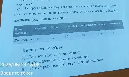 5. По дороге на дачу к бабушке, Петя, сидя в машине и глядя в окно, нашел себе занятие: начал подсчитывать цвета встречных машин. Результаты подсчетов представлены в таблице. Найдите частоту события: а) «Пете встретилась синяя машина»; б) «Пете встретилась не черная машина»; в) «Пете встретилась красная или зеленая машина».