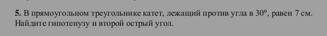 5. В прямоугольном треугольнике катет, лежащий против угла в 30°, равен 7 см. Найдите гипотенузу и второй острый угол.