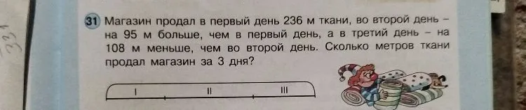 Магазин продал в первый день 236 м ткани, во второй день – на 95 м больше, чем в первый день, а в третий день – на 108 м меньше, чем во второй день. Сколько метров ткани продал магазин за 3 дня?