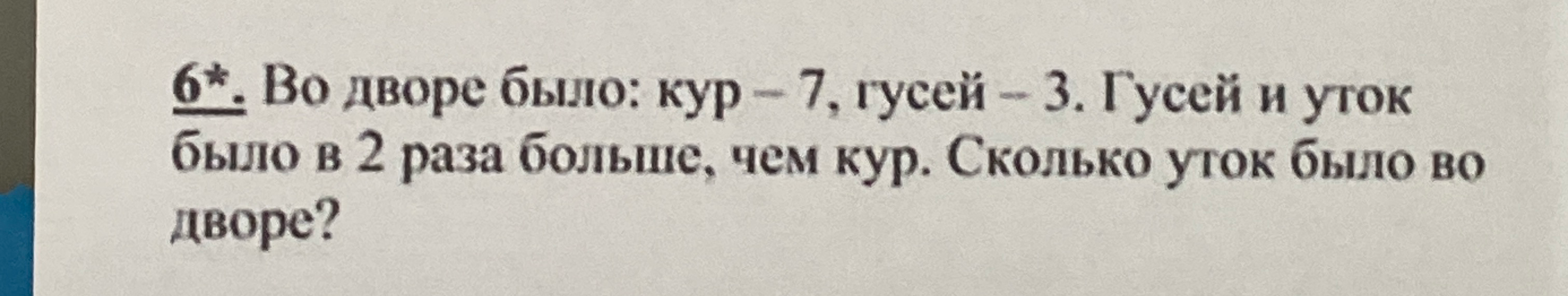 6*. Во дворе было: кур – 7, гусей – 3. Гусей и уток было в 2 раза больше, чем кур. Сколько уток было во дворе?