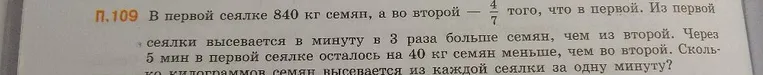 П.109 В первой сеялке 840 кг семян, а во второй — 4/7 того, что в первой. Из первой сеялки высевается в минуту в 3 раза больше семян, чем из второй.