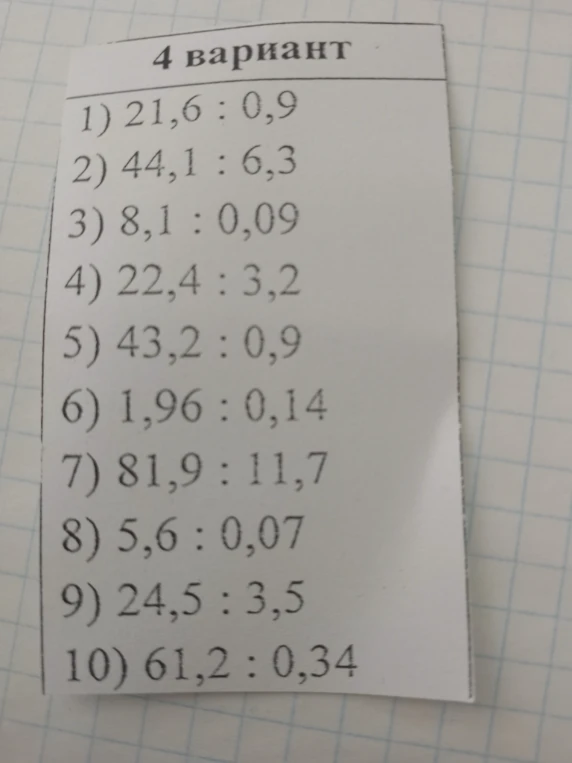 4 вариант 1) 21,6 : 0,9 2) 44,1 : 6,3 3) 8,1 : 0,09 4) 22,4 : 3,2 5) 43,2 : 0,9 6) 1,96 : 0,14 7) 81,9 : 11,7 8) 5,6 : 0,07 9) 24,5 : 3,5 10) 61,2 : 0,34