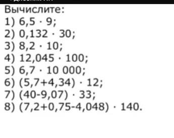 Вычислите: 1) 6,5 · 9; 2) 0,132 · 30; 3) 8,2 · 10; 4) 12,045 · 100; 5) 6,7 · 10 000; 6) (5,7+4,34) · 12; 7) (40-9,07) · 33; 8) (7,2+0,75-4,048) · 140.