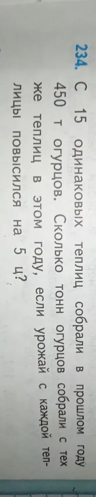 234. С 15 одинаковых теплиц собрали в прошлом году 450 т огурцов. Сколько тонн огурцов собрали с тех же теплиц в этом году, если урожай с каждой теплицы повысился на 5 ц?