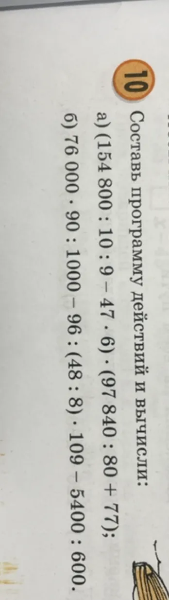 Составь программу действий и вычисли: а) (154 800 : 10 : 9 - 47 · 6) · (97 840 : 80 + 77); б) 76 000 · 90 : 1000 - 96 : (48 : 8) · 109 - 5400 : 600.