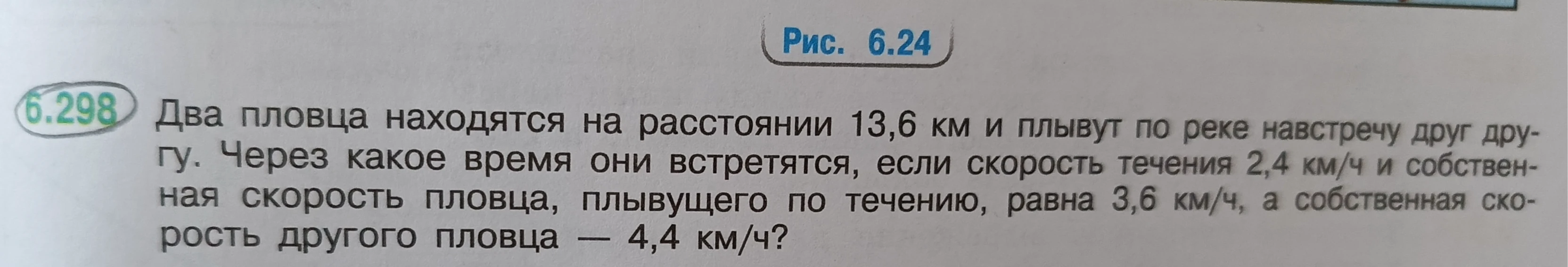 6.298 Два пловца находятся на расстоянии 13,6 км и плывут по реке навстречу друг другу. Через какое время они встретятся, если скорость течения 2,4 км/ч и собственная скорость пловца, плывущего по течению, равна 3,6 км/ч, а собственная скорость другого пловца — 4,4 км/ч?