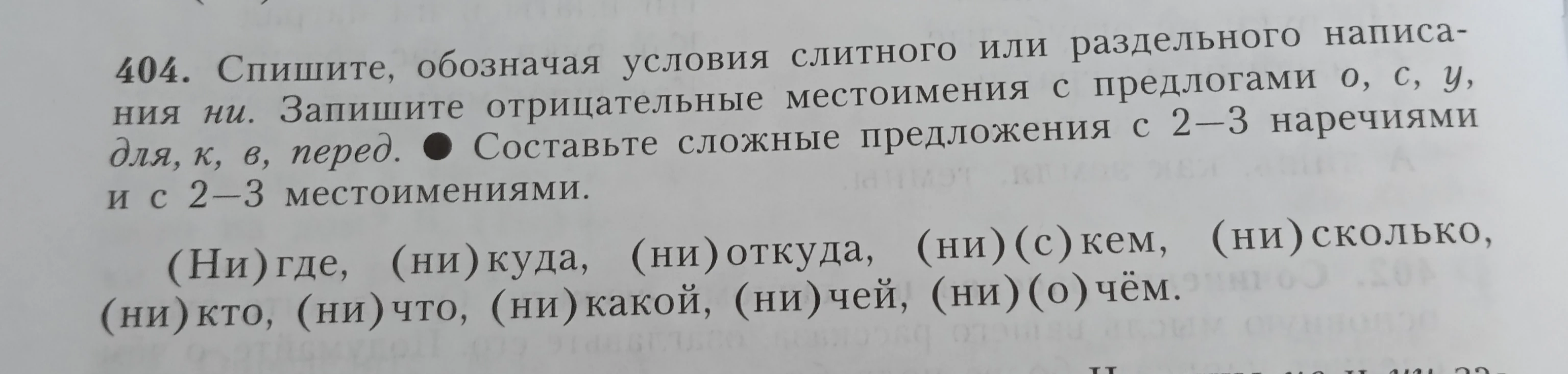 404. Спишите, обозначая условия слитного или раздельного написания ни. Запишите отрицательные местоимения с предлогами о, с, у, для, к, в, перед.