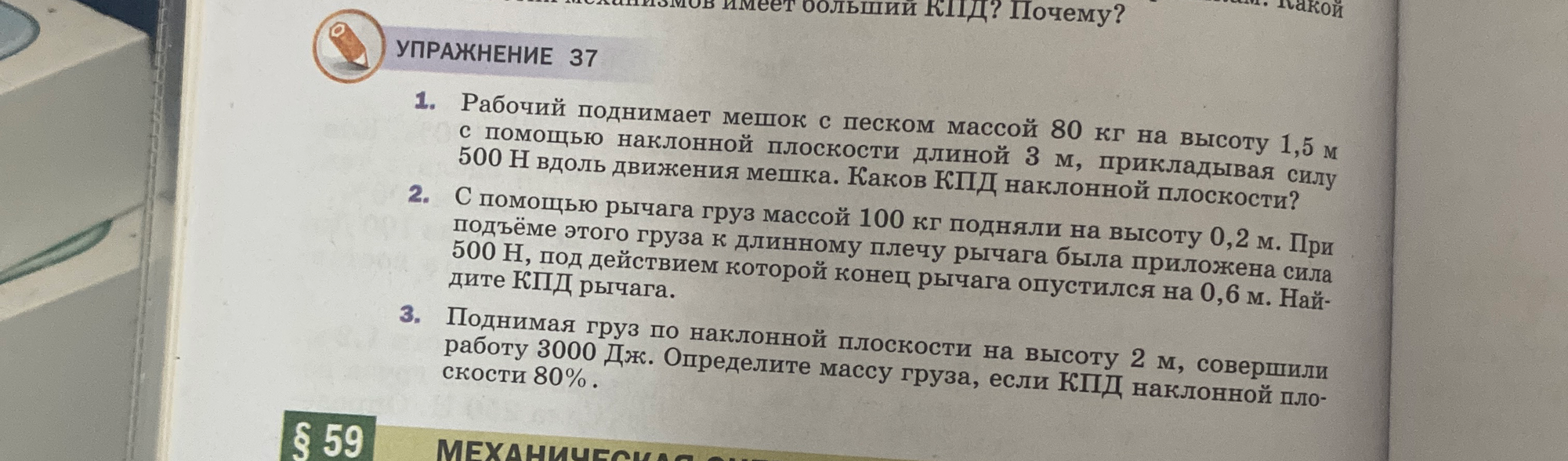 1. Рабочий поднимает мешок с песком массой 80 кг на высоту 1,5 м с помощью наклонной плоскости длиной 3 м, прикладывая силу 500 Н вдоль движения мешка. Каков КПД наклонной плоскости?