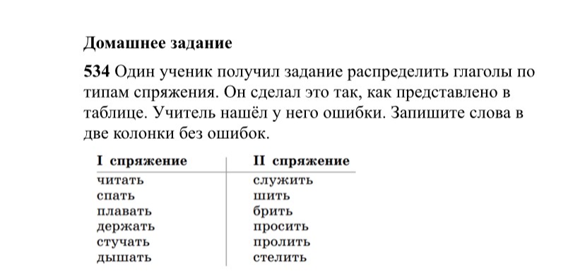 534 Один ученик получил задание распределить глаголы по типам спряжения. Он сделал это так, как представлено в таблице. Учитель нашёл у него ошибки. Запишите слова в две колонки без ошибок.