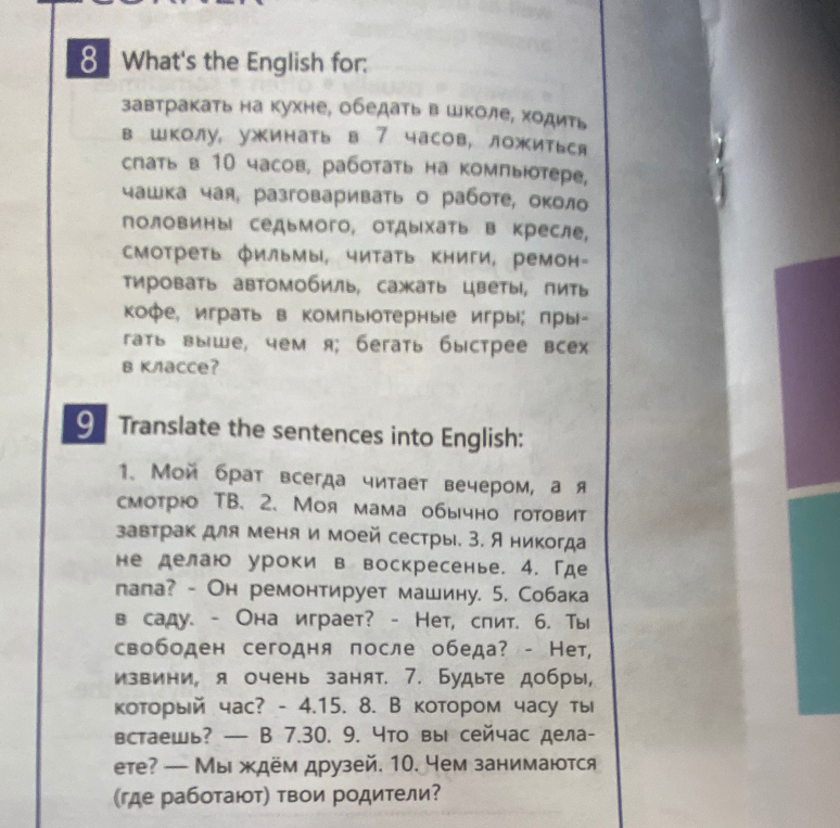 What's the English for: завтракать на кухне, обедать в школе, ходить в школу, ужинать в 7 часов, ложиться спать в 10 часов, работать на компьютере, чашка чая, разговаривать о работе, около половины седьмого, отдыхать в кресле, смотреть фильмы, читать книги, ремонтировать автомобиль, сажать цветы, пить кофе, играть в компьютерные игры; прыгать выше, чем я; бегать быстрее всех в классе?