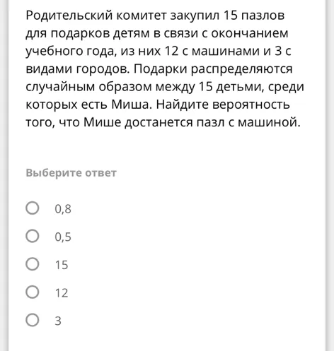 Родительский комитет закупил 15 пазлов для подарков детям в связи с окончанием учебного года, из них 12 с машинами и 3 с видами городов. Подарки распределяются случайным образом между 15 детьми, среди которых есть Миша. Найдите вероятность того, что Мише достанется пазл с машиной.