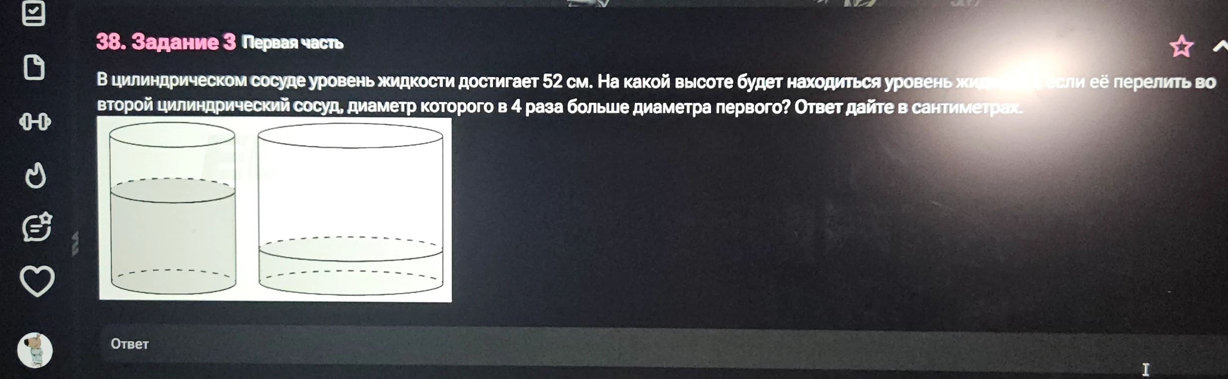 В цилиндрическом сосуде уровень жидкости достигает 52 см. На какой высоте будет находиться уровень жидкости, если её перелить во второй цилиндрический сосуд, диаметр которого в 4 раза больше диаметра первого? Ответ дайте в сантиметрах.