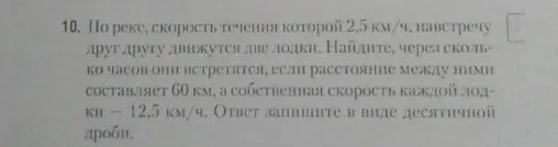 10. По реке, скорость течения которой 2,5 км/ч, навстречу друг другу движутся две лодки. Найдите, через сколько часов они встретятся, если расстояние между ними составляет 60 км, а собственная скорость каждой лодки — 12,5 км/ч. Ответ запишите в виде десятичной дроби.