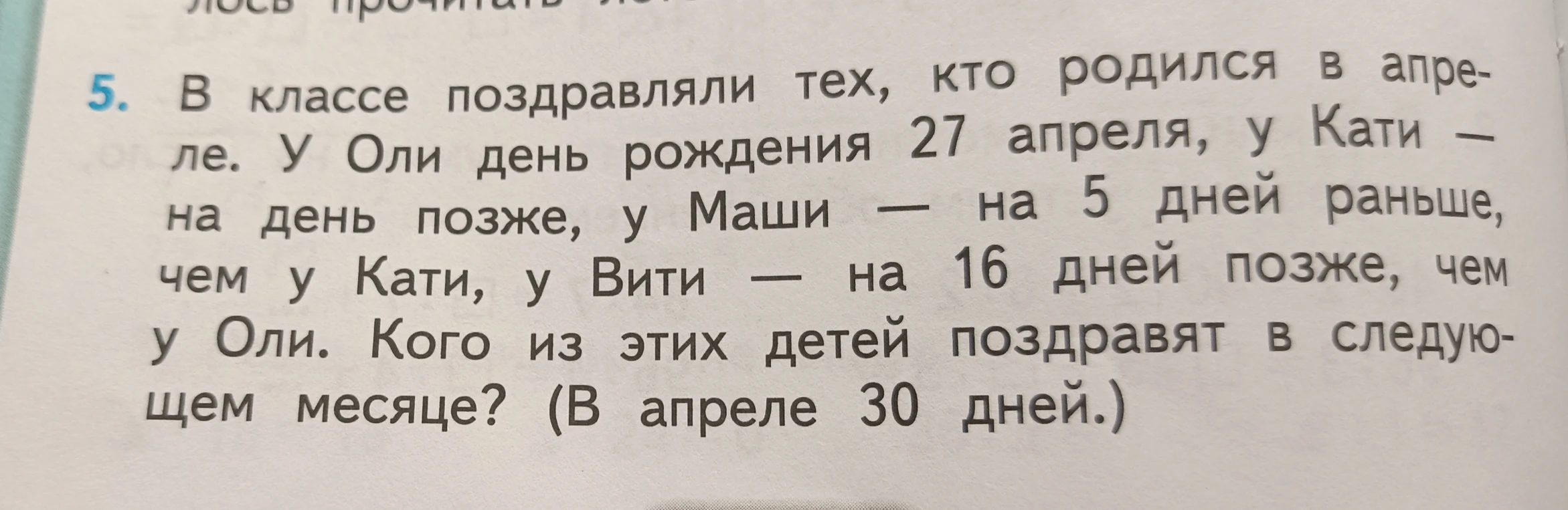 5. В классе поздравляли тех, кто родился в апреле. У Оли день рождения 27 апреля, у Кати — на день позже, у Маши — на 5 дней раньше, чем у Кати, у Вити — на 16 дней позже, чем у Оли. Кого из этих детей поздравят в следующем месяце? (В апреле 30 дней.)