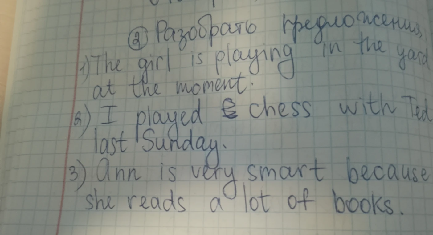 Разобрать предложения: 1) The girl is playing in the yard at the moment. 2) I played chess with Ted last Sunday. 3) Ann is very smart because she reads a lot of books.