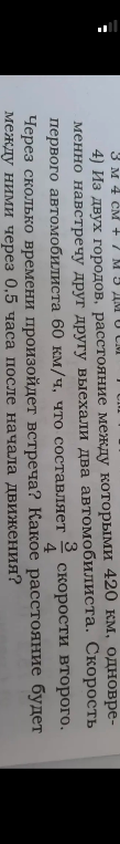 Из двух городов, расстояние между которыми 420 км, одновременно навстречу друг другу выехали два автомобилиста. Скорость первого автомобилиста 60 км/ч, что составляет 3/4 скорости второго. Через сколько времени произойдет встреча? Какое расстояние будет между ними через 0.5 часа после начала движения?