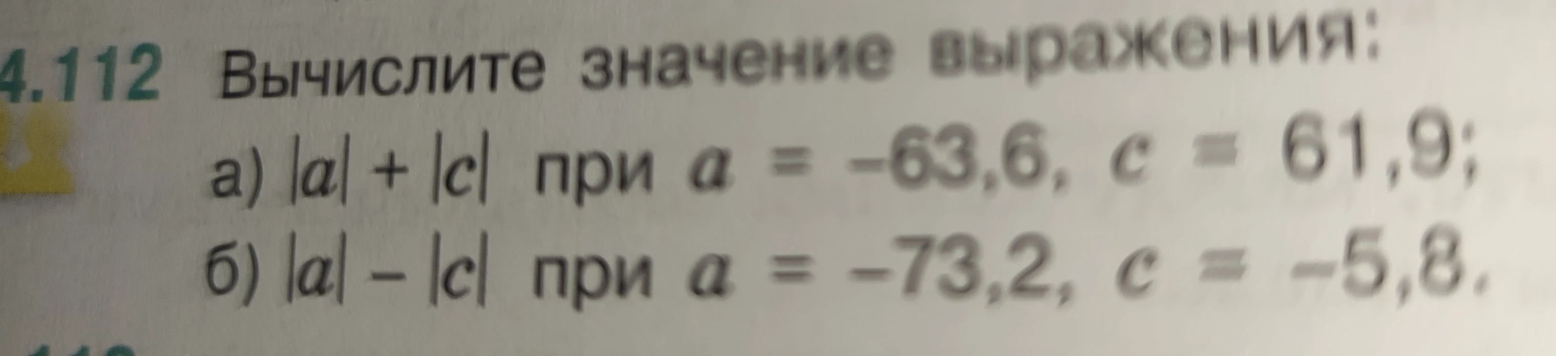 4.112 Вычислите значение выражения: а) |a| + |c| при a = -63,6, c = 61,9; б) |a| - |c| при a = -73,2, c = -5,8.