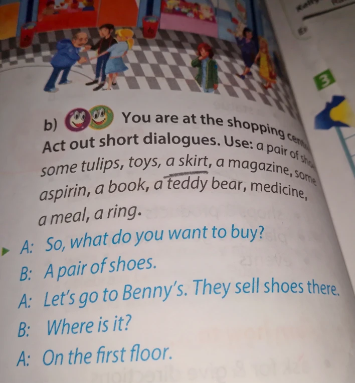 You are at the shopping center. Act out short dialogues. Use: a pair of shoes, some tulips, toys, a skirt, a magazine, some aspirin, a book, a teddy bear, medicine, a meal, a ring.