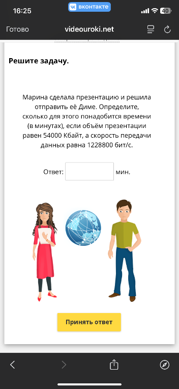 Марина сделала презентацию и решила отправить её Диме. Определите, сколько для этого понадобится времени (в минутах), если объём презентации равен 54000 Кбайт, а скорость передачи данных равна 1228800 бит/с.