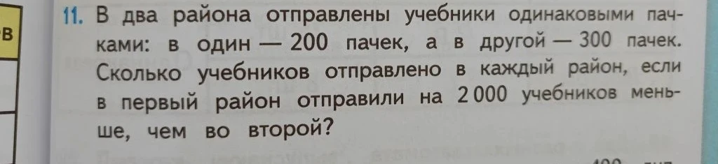 11. В два района отправлены учебники одинаковыми пачками: в один — 200 пачек, а в другой — 300 пачек. Сколько учебников отправлено в каждый район, если в первый район отправили на 2000 учебников меньше, чем во второй?