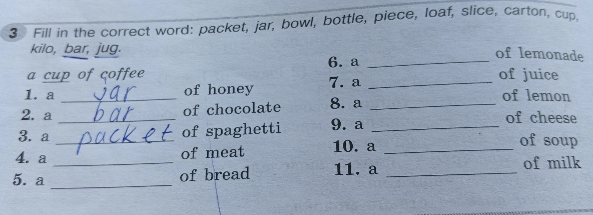 Fill in the correct word: packet, jar, bowl, bottle, piece, loaf, slice, carton, cup, kilo, bar, jug.