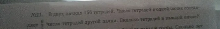 №21. В двух пачках 156 тетрадей. Число тетрадей в одной пачке составляет 6/7 числа тетрадей другой пачки. Сколько тетрадей в каждой пачке?