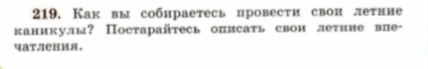 219. Как вы собираетесь провести свои летние каникулы? Постарайтесь описать свои летние впечатления.