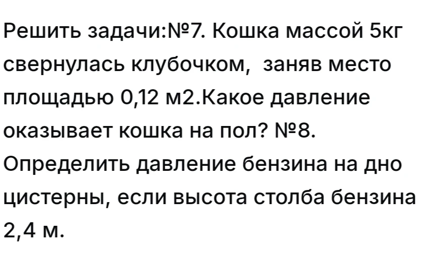 Решить задачи:№7. Кошка массой 5кг свернулась клубочком, заняв место площадью 0,12 м2.Какое давление оказывает кошка на пол?