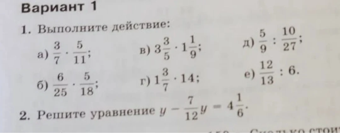 1. Выполните действие: а) 3/7 * 5/11; б) 6/25 * 5/18; в) 3 3/5 * 1 1/9; г) 1 3/7 * 14; д) 5/9 : 10/27; е) 12/13 : 6. 2. Решите уравнение y - 7/12y = 4 1/6.