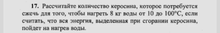 17. Рассчитайте количество керосина, которое потребуется сжечь для того, чтобы нагреть 8 кг воды от 10 до 100°С, если считать, что вся энергия, выделенная при сгорании керосина, пойдет на нагрев воды.